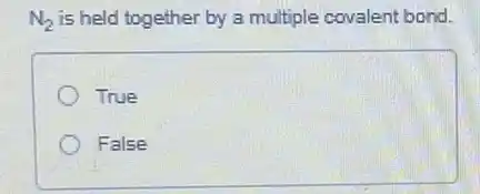 N_(2) is held together by a multiple covalent bond.
True
False