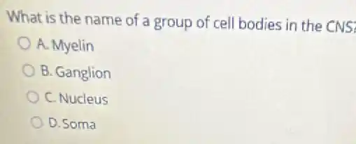 What is the name of a group of cell bodies in the CNS:
A. Myelin
B. Ganglion
C. Nucleus
D. Soma
