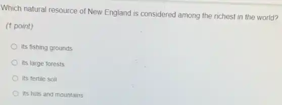 Which natural resource of New England is considered among the richest in the world?
(1 point)
its fishing grounds
its large forests
its fertile soil
its hills and mountains