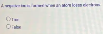 A negative ion is formed when an atom loses electrons.
True
False