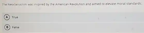 The Neoclassicism was inspired by the American Revolution and aimed to elevate moral standards.
A True
B False