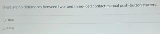 There are no differences between two-and three-load contact manual push-button starters.
True
False