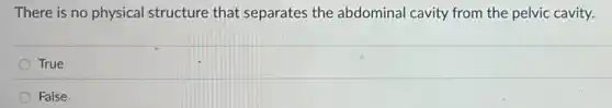 There is no physical structure that separates the abdominal cavity from the pelvic cavity.
True
False