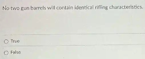 No two gun barrels will contain identical rifling characteristics,
True
False