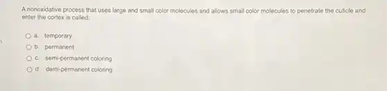 A nonoxidative process that uses large and small color molecules and allows small color molecules to penetrate the cuticle and
enter the cortex is called:
a. temporary
b. permanent
c. semi-permanent coloring
d. demi-permanent coloring