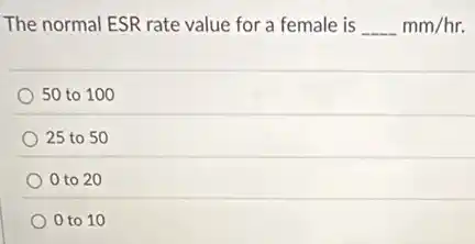 The normal ESR rate value for a female is __ mm/hr.
50 to 100
25 to 50
0 to 20
0 to 10