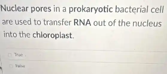 Nuclear pores in a prokaryotic bacterial cell
are used to transfer RNA out of the nucleus
into the chloroplast.
True
False