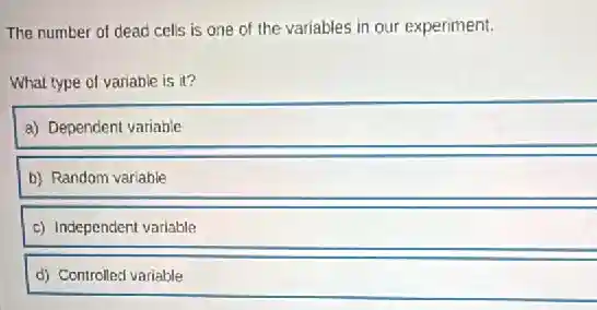 The number of dead cells is one of the variables in our experiment.
What type of variable is it?
a) Dependent variable
b) Random variable
c) Independent variable
d) Controlled variable