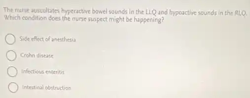 The nurse auscultates hyperactive bowel sounds in the LLQ and hypoactive sounds in the RLQ.
Which condition does the nurse suspect might be happening?
Side effect of anesthesia
Crohn disease
Infectious enteritis
Intestinal obstruction