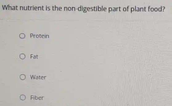 What nutrient is the non-digestible part of plant food?
Protein
) Fat
Water
Fiber