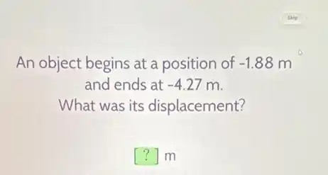An object begins at a position of -1.88m
and ends at -4.27m
What was its displacement?
() m