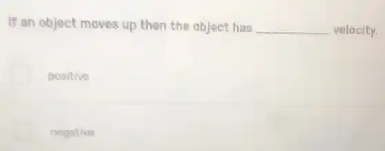 If an object moves up then the object has __ velocity.
positive
negative