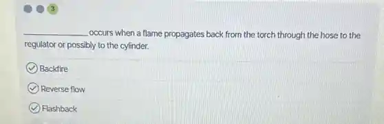 __ occurs when a flame propagates back from the torch through the hose to the
regulator or possibly to the cylinder.
Backfire
Reverse flow
Flashback