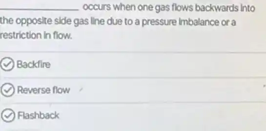 __ occurs when one gas flows backwards into
the opposite side gas line due to a pressure Imbalance or a
restriction in flow.
Backfire
Reverse flow
Flashback