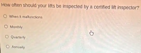 How often should your lifts be inspected by a certified lift inspector?
When it mallunctions
Monthly
Quarterly
Annually