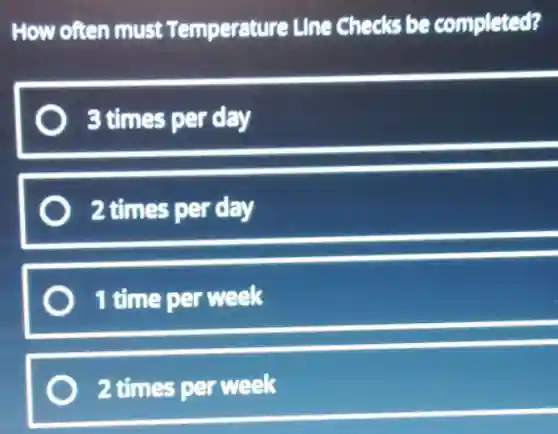 How often must Temperature Line Checks be completed?
3 times per day
2 times per day
1 time per week
2 times per week