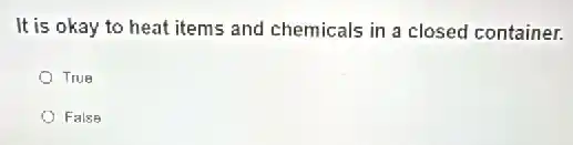 It is okay to heat items and chemicals in a closed container.
True
False