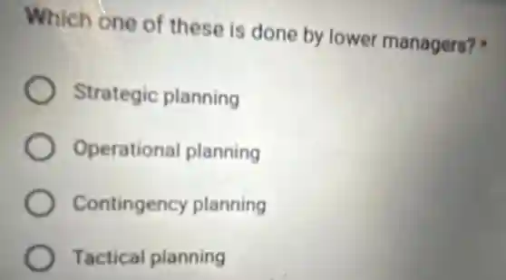 Which one of these is done by lower managers?
Strategic planning
Operational planning
Contingency planning
Tactical planning