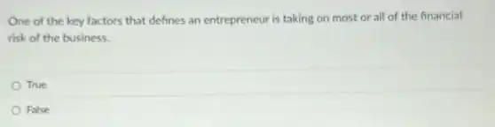 One of the key factors that defines an entrepreneur is taking on most or all of the financial
risk of the business.
True
False