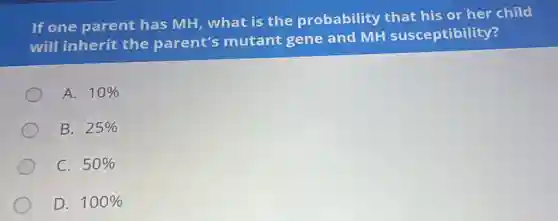 If one parent has MH, what is the probability that his or her child
will inherit the parent's mutant gene and MH susceptibility?
A. 10% 
B. 25% 
C. 50% 
D. 100%
