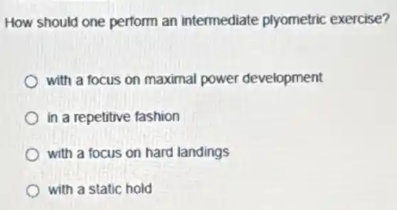How should one perform an intermediate plyometric exercise?
with a focus on maximal power development
in a repetitive fashion
with a focus on hard landings
with a static hold