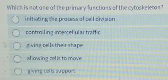 Which is not one of the primary functions of the cytoskeleton?
initiating the process of cell division
controlling intercellular traffic
giving cells their shape
allowing cells to move
giving cells support