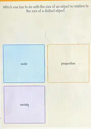 Which one has to do with the size of an object in relation to
the size of a distinct object.
scale
proportion
variety
