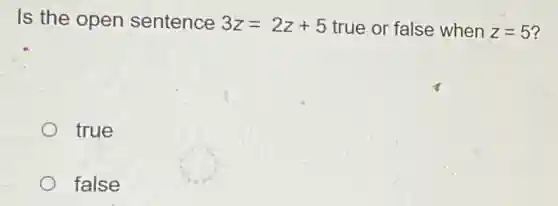 Is the open sentence 3z=2z+5 true or false when z=5
true
false