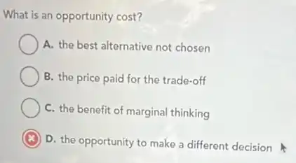 What is an opportunity cost?
A. the best alternative not chosen
B. the price paid for the trade-off
C. the benefit of marginal thinking
D. the opportunity to make a different decision