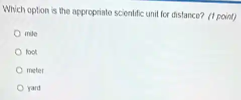 Which option is the appropriate scientific unil for distance? (1 point)
mile
loot
meter
yard