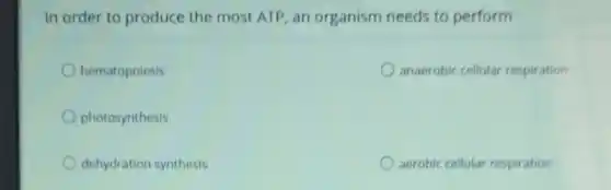 In order to produce the most ATP, an organism needs to perform
hematopoiesis
anaerobic cellular respiration
photosynthesis
dehydration synthesis
aerobic cellular respiration