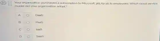 Your organization purchased a subscription to Microsoft 365 for all its employees. Which cloud service
model did your organization adopt?
A
DaaS
B
PaaS
C
laaS
D
SaaS