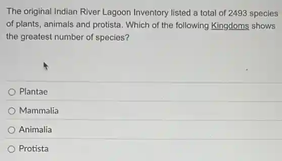 The original Indian River Lagoon Inventory listed a total of 2493 species
of plants, animals and protista. Which of the following Kingdoms shows
the greatest number of species?
Plantae
Mammalia
Animalia
Protista