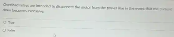 Overload relays are intended to disconnect the motor from the power line in the event that the current
draw becomes excessive.
True
False