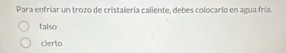 Para enfriar un trozo de cristalería caliente debes colocarlo en agua fría.
falso
cierto