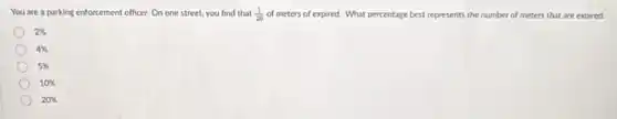 You are a parking enforcement officer. On one street, you find that (1)/(20) of meters of expired.What percentage best represents the number of meters that are expired.
2% 
4% 
5% 
10% 
20%