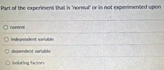 Part of the experiment that is 'normal' or in not experimented upon
control
independent variable
dependent variable
isolating factors