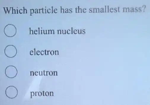 Which particle has the smallest mass?
helium nucleus
electron
neutron
proton