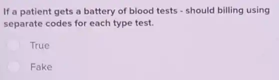 If a patient gets a battery of blood tests - should billing using
separate codes for each type test.
True
Fake