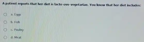 A patient reports that her diet is lacto -ovo-vegetarian. You know that her diet includes:
a. Eggs
b. Fish
D c. Poultry
d. Meat