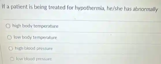 If a patient is being treated for hypothermia, he/she has abnormally
high body temperature
low body temperature
high blood pressure
low blood pressure