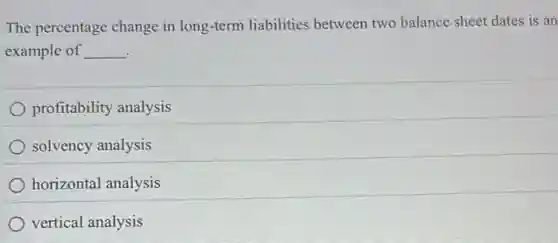 The percentage change in long-term liabilities between two balance sheet dates is an
example of __
profitability analysis
solvency analysis
horizontal analysis
vertical analysis