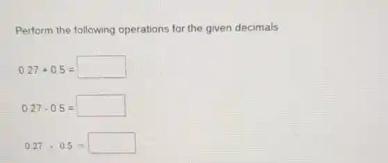 Perform the following operations for the given decimals.
0.27+0.5=square 
0.27-0.5=square 
0.27times 0.5=square