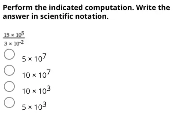Perform the indicated computation . Write the
answer in scientific notation.
(15times 10^5)/(3times 10^-2)
5times 10^7
10times 10^7
10times 10^3
5times 10^3