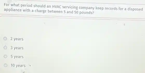 For what period should an HVAC servicing company keep records for a disposed
appliance with a charge between 5 and 50 pounds?
2 years
3 years
5 years
10 years
