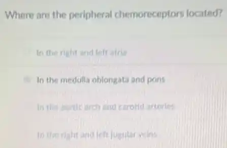 Where are the peripheral chemoreceptors located?
In the right and left atria
In the medulla oblongata and pons
In the aortic arch and carotid arteries
in the right and left Jugular veins
