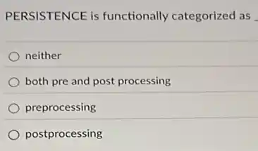 PERSISTENCE is functionally categorized as
neither
both pre and post processing
preprocessing
postprocessing