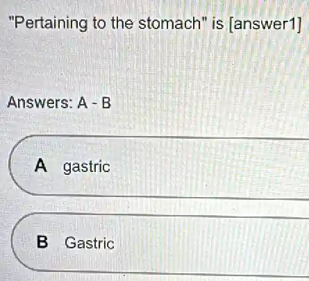 "Pertaining to the stomach" is [answer1]
Answers: A-B
A gastric
B Gastric