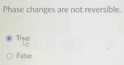 Phase changes are not reversible.
True
False