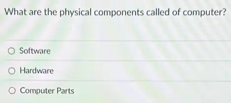 What are the physical components called of computer?
Software
Hardware
Computer Parts